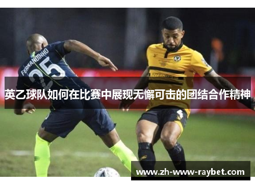 英乙球队如何在比赛中展现无懈可击的团结合作精神 英乙球队如何在比赛中展现无懈可击的团结合作精神