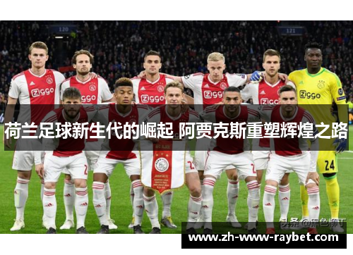 荷兰足球新生代的崛起 阿贾克斯重塑辉煌之路 荷兰足球新生代的崛起 阿贾克斯重塑辉煌之路