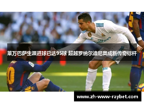 莱万巴萨生涯进球已达95球 超越罗纳尔迪尼奥成新传奇标杆 莱万巴萨生涯进球已达95球 超越罗纳尔迪尼奥成新传奇标杆