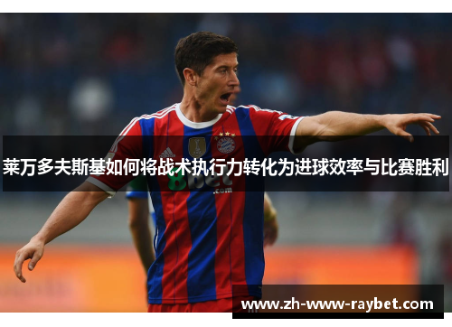 莱万多夫斯基如何将战术执行力转化为进球效率与比赛胜利 莱万多夫斯基如何将战术执行力转化为进球效率与比赛胜利