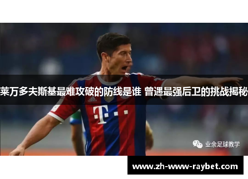 莱万多夫斯基最难攻破的防线是谁 曾遇最强后卫的挑战揭秘 莱万多夫斯基最难攻破的防线是谁 曾遇最强后卫的挑战揭秘