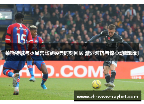 莱斯特城与水晶宫比赛经典时刻回顾 激烈对抗与惊心动魄瞬间 莱斯特城与水晶宫比赛经典时刻回顾 激烈对抗与惊心动魄瞬间