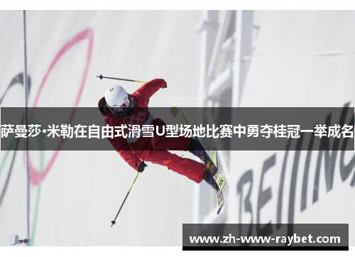 萨曼莎·米勒在自由式滑雪U型场地比赛中勇夺桂冠一举成名 萨曼莎·米勒在自由式滑雪U型场地比赛中勇夺桂冠一举成名