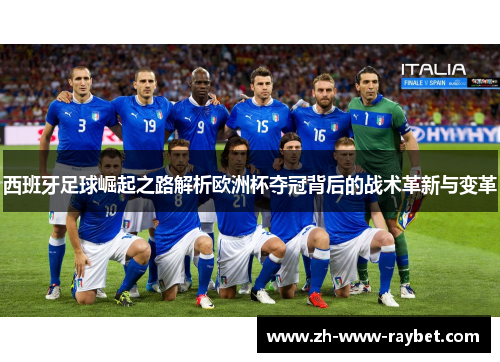 西班牙足球崛起之路解析欧洲杯夺冠背后的战术革新与变革 西班牙足球崛起之路解析欧洲杯夺冠背后的战术革新与变革
