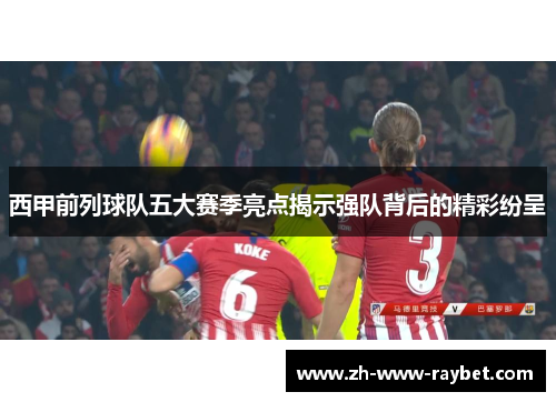 西甲前列球队五大赛季亮点揭示强队背后的精彩纷呈 西甲前列球队五大赛季亮点揭示强队背后的精彩纷呈