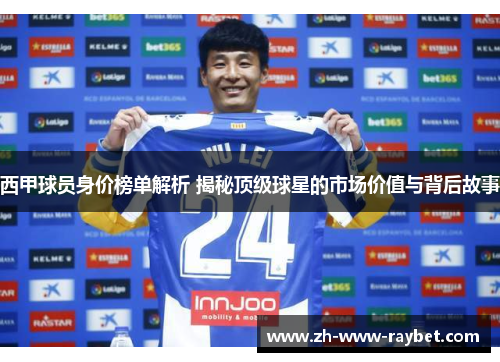 西甲球员身价榜单解析 揭秘顶级球星的市场价值与背后故事 西甲球员身价榜单解析 揭秘顶级球星的市场价值与背后故事