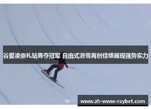 谷爱凌崇礼站勇夺冠军 自由式滑雪再创佳绩展现强势实力 谷爱凌崇礼站勇夺冠军 自由式滑雪再创佳绩展现强势实力