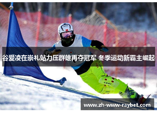 谷爱凌在崇礼站力压群雄再夺冠军 冬季运动新霸主崛起 谷爱凌在崇礼站力压群雄再夺冠军 冬季运动新霸主崛起