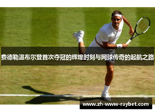 费德勒温布尔登首次夺冠的辉煌时刻与网球传奇的起航之路 费德勒温布尔登首次夺冠的辉煌时刻与网球传奇的起航之路