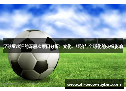 足球受欢迎的深层次原因分析:文化、经济与全球化的交织影响 足球受欢迎的深层次原因分析:文化、经济与全球化的交织影响