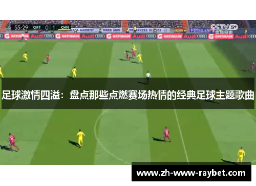 足球激情四溢:盘点那些点燃赛场热情的经典足球主题歌曲 足球激情四溢:盘点那些点燃赛场热情的经典足球主题歌曲