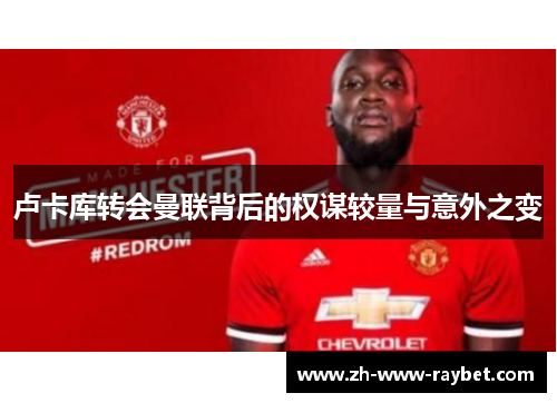 卢卡库转会曼联背后的权谋较量与意外之变 卢卡库转会曼联背后的权谋较量与意外之变