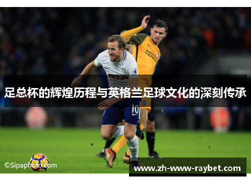 足总杯的辉煌历程与英格兰足球文化的深刻传承 足总杯的辉煌历程与英格兰足球文化的深刻传承