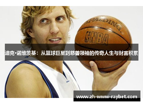 迪克·诺维茨基:从篮球巨星到慈善领袖的传奇人生与财富积累 迪克·诺维茨基:从篮球巨星到慈善领袖的传奇人生与财富积累