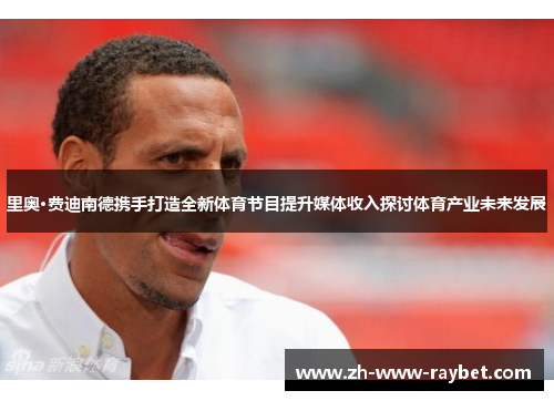 里奥·费迪南德携手打造全新体育节目提升媒体收入探讨体育产业未来发展 里奥·费迪南德携手打造全新体育节目提升媒体收入探讨体育产业未来发展