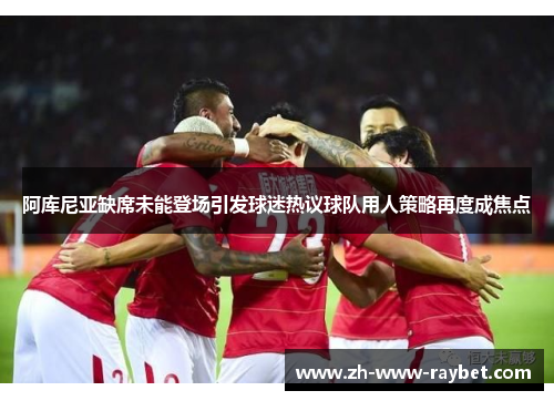 阿库尼亚缺席未能登场引发球迷热议球队用人策略再度成焦点 阿库尼亚缺席未能登场引发球迷热议球队用人策略再度成焦点