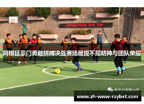 阿根廷豪门勇敢拼搏决战赛场展现不屈精神与团队荣耀 阿根廷豪门勇敢拼搏决战赛场展现不屈精神与团队荣耀