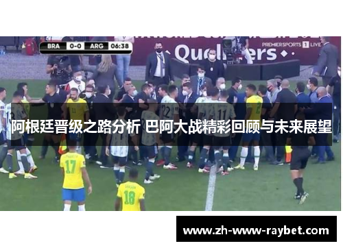 阿根廷晋级之路分析 巴阿大战精彩回顾与未来展望 阿根廷晋级之路分析 巴阿大战精彩回顾与未来展望