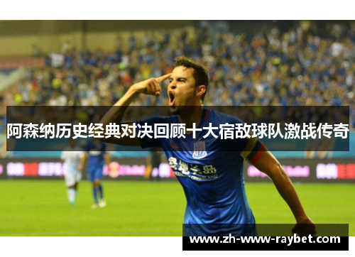 阿森纳历史经典对决回顾十大宿敌球队激战传奇 阿森纳历史经典对决回顾十大宿敌球队激战传奇