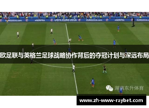 欧足联与英格兰足球战略协作背后的夺冠计划与深远布局 欧足联与英格兰足球战略协作背后的夺冠计划与深远布局