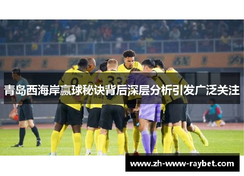 青岛西海岸赢球秘诀背后深层分析引发广泛关注
