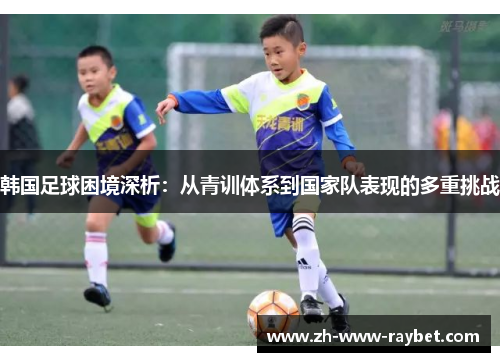 韩国足球困境深析:从青训体系到国家队表现的多重挑战 韩国足球困境深析:从青训体系到国家队表现的多重挑战