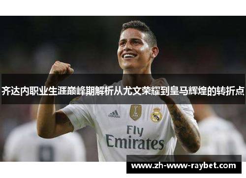 齐达内职业生涯巅峰期解析从尤文荣耀到皇马辉煌的转折点