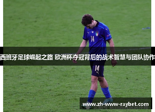 西班牙足球崛起之路 欧洲杯夺冠背后的战术智慧与团队协作