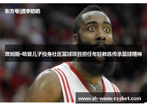 詹姆斯·哈登儿子投身社区篮球项目担任年轻教练传承篮球精神