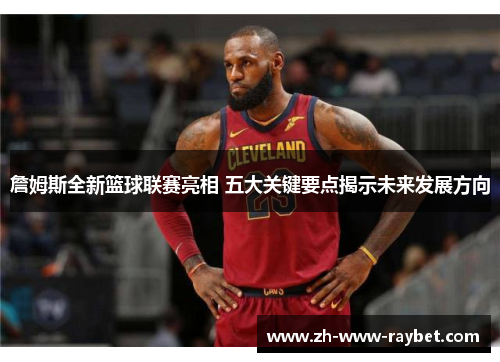 詹姆斯全新篮球联赛亮相 五大关键要点揭示未来发展方向
