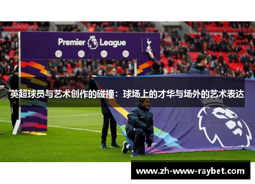 英超球员与艺术创作的碰撞：球场上的才华与场外的艺术表达