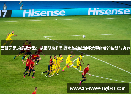 西班牙足球崛起之路：从团队协作到战术革新欧洲杯荣耀背后的智慧与决心