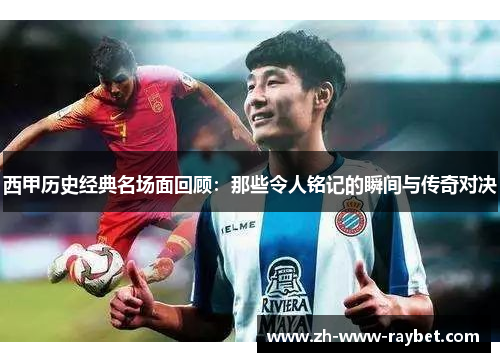 西甲历史经典名场面回顾：那些令人铭记的瞬间与传奇对决
