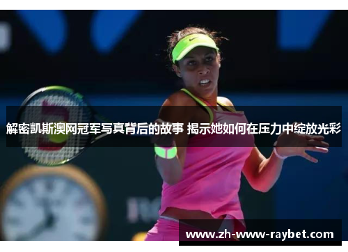 解密凯斯澳网冠军写真背后的故事 揭示她如何在压力中绽放光彩