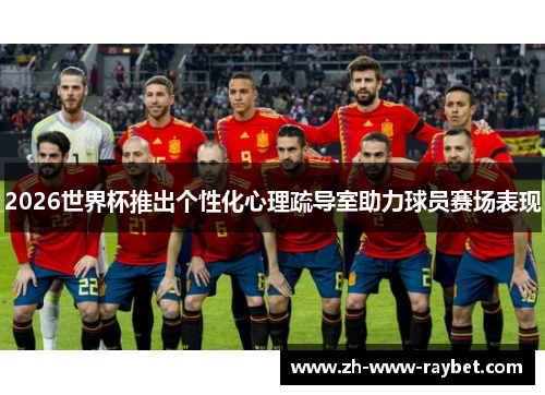 2026世界杯推出个性化心理疏导室助力球员赛场表现