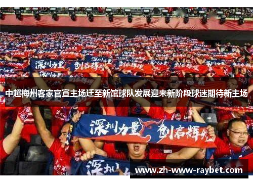 中超梅州客家官宣主场迁至新馆球队发展迎来新阶段球迷期待新主场