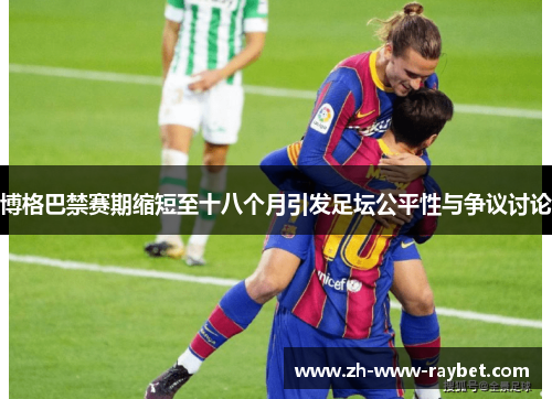 博格巴禁赛期缩短至十八个月引发足坛公平性与争议讨论