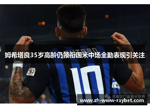 姆希塔良35岁高龄仍领衔国米中场全勤表现引关注