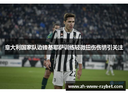 意大利国家队边锋基耶萨训练轻微扭伤伤情引关注